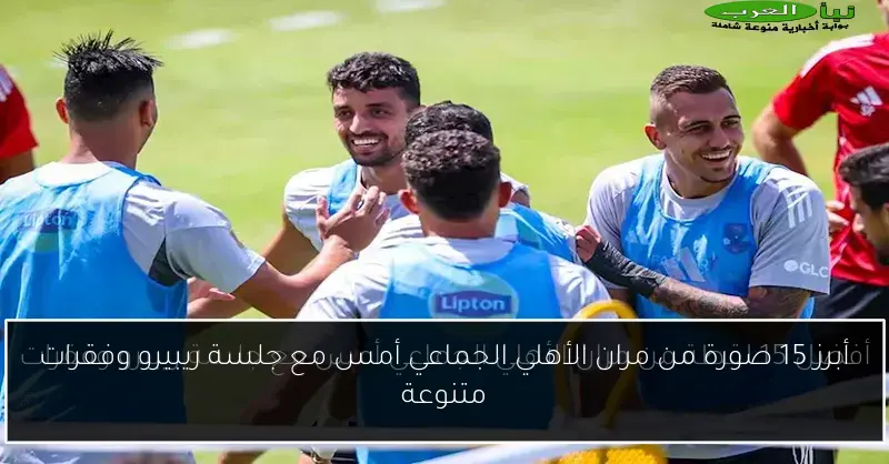 أبرز 15 صورة من مران الأهلي الجماعي أمس مع جلسة ريبيرو وفقرات متنوعة