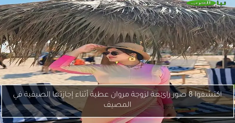 اكتشفوا 8 صور رائعة لزوجة مروان عطية أثناء إجازتها الصيفية في المصيف