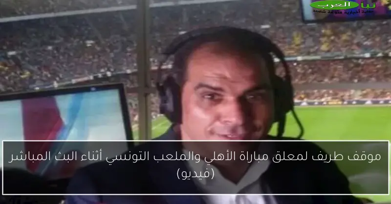 موقف طريف لمعلق مباراة الأهلي والملعب التونسي أثناء البث المباشر (فيديو)