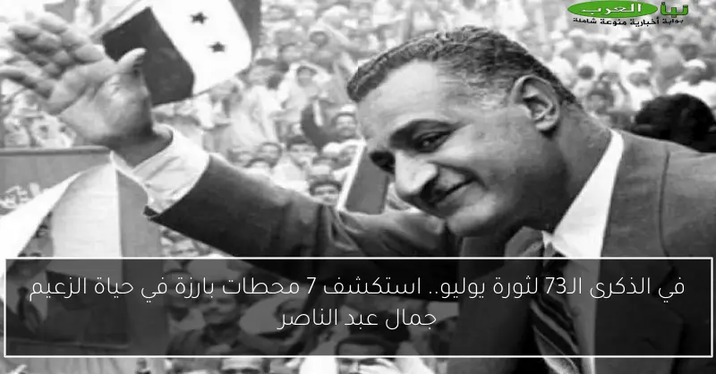 في الذكرى الـ73 لثورة يوليو.. استكشف 7 محطات بارزة في حياة الزعيم جمال عبد الناصر