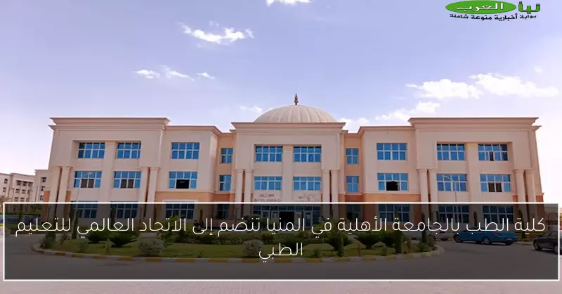 كلية الطب بالجامعة الأهلية في المنيا تنضم إلى الاتحاد العالمي للتعليم الطبي