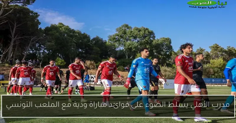 مدرب الأهلي يسلط الضوء على فوائد مباراة ودية مع الملعب التونسي