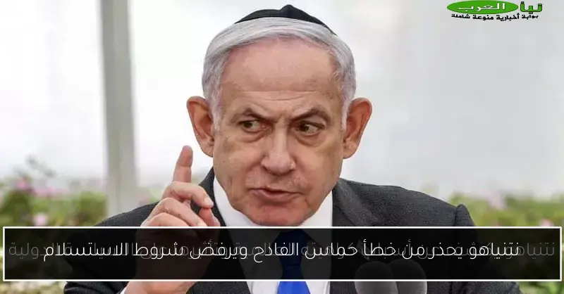 نتنياهو يحذر من خطأ حماس الفادح ويرفض شروط الاستسلام