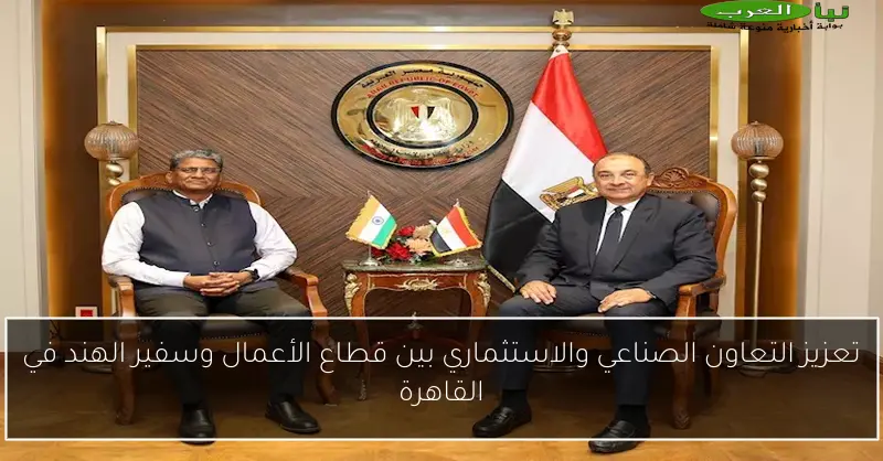 تعزيز التعاون الصناعي والاستثماري بين قطاع الأعمال وسفير الهند في القاهرة