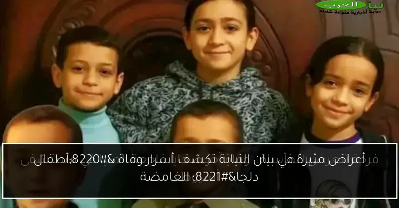 أعراض مثيرة في بيان النيابة تكشف أسرار وفاة “أطفال دلجا” الغامضة