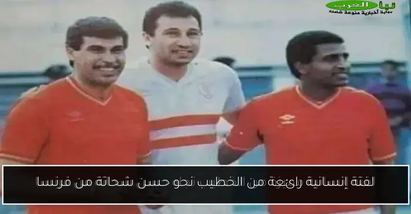 لفتة إنسانية رائعة من الخطيب نحو حسن شحاتة من فرنسا