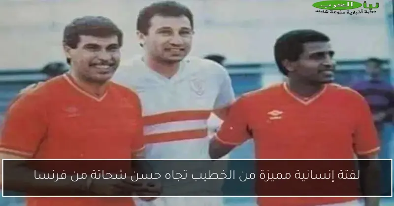 لفتة إنسانية مميزة من الخطيب تجاه حسن شحاتة من فرنسا