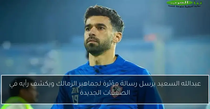 عبدالله السعيد يرسل رسالة مؤثرة لجماهير الزمالك ويكشف رأيه في الصفقات الجديدة