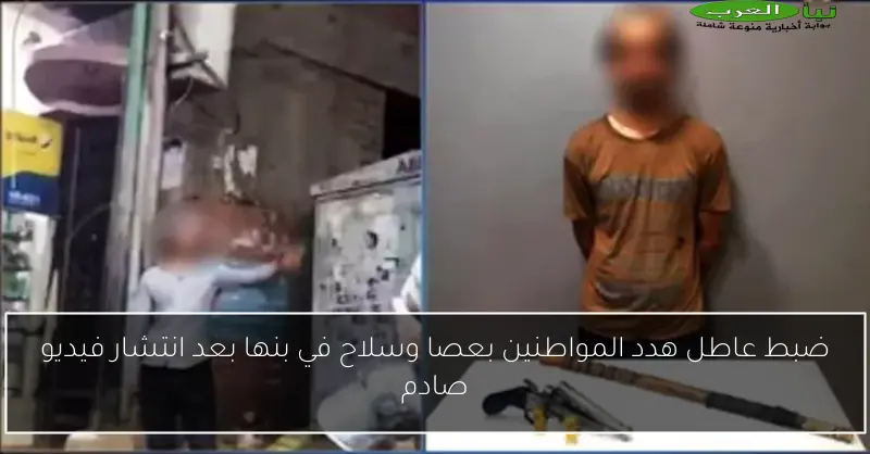 ضبط عاطل هدد المواطنين بعصا وسلاح في بنها بعد انتشار فيديو صادم