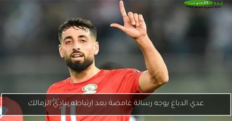 عدي الدباغ يوجه رسالة غامضة بعد ارتباطه بنادي الزمالك