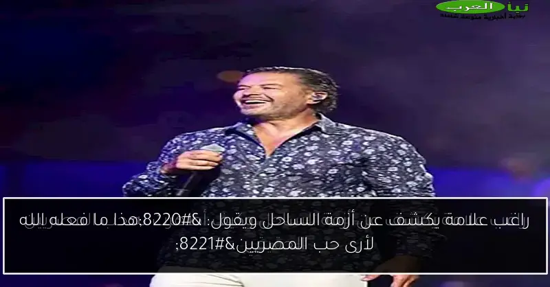 راغب علامة يكشف عن أزمة الساحل ويقول: “هذا ما فعله الله لأرى حب المصريين”
