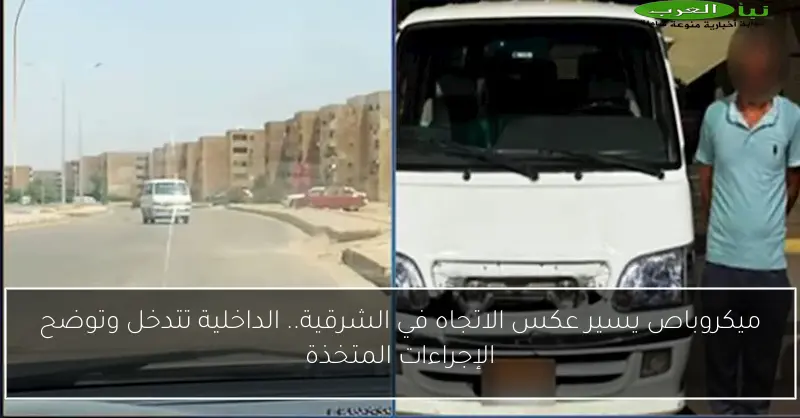 ميكروباص يسير عكس الاتجاه في الشرقية.. الداخلية تتدخل وتوضح الإجراءات المتخذة