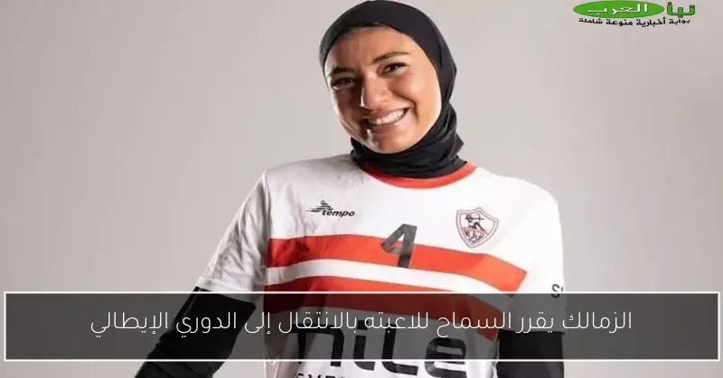 الزمالك يقرر السماح للاعبته بالانتقال إلى الدوري الإيطالي
