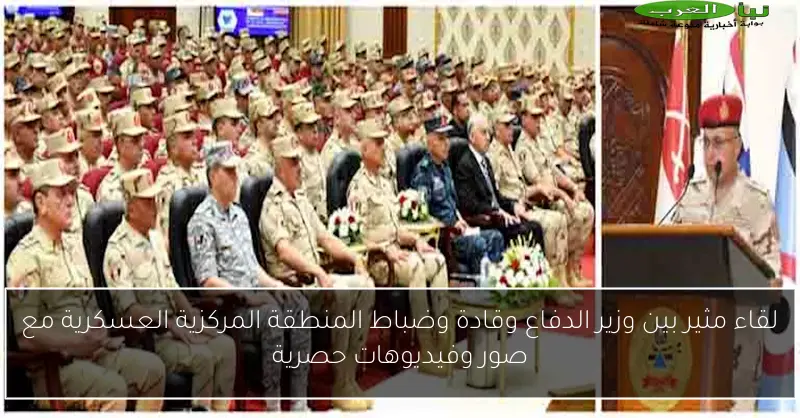 لقاء مثير بين وزير الدفاع وقادة وضباط المنطقة المركزية العسكرية مع صور وفيديوهات حصرية