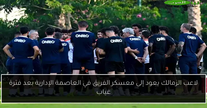 لاعب الزمالك يعود إلى معسكر الفريق في العاصمة الإدارية بعد فترة غياب