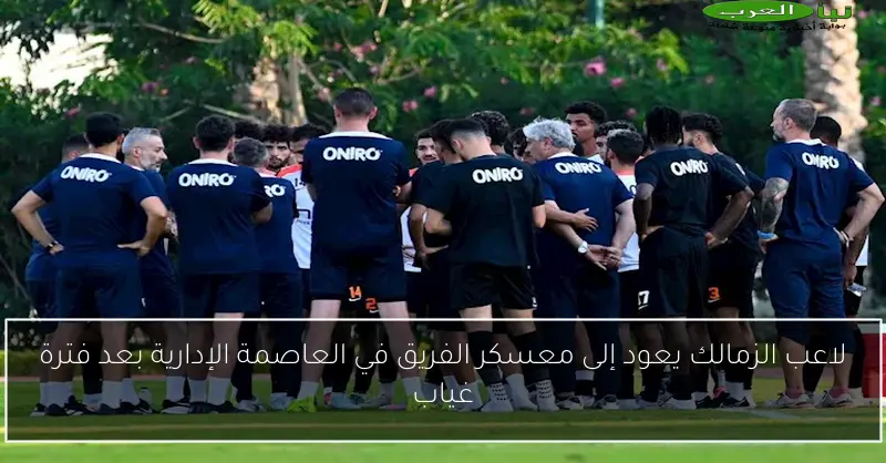 لاعب الزمالك يعود إلى معسكر الفريق في العاصمة الإدارية بعد فترة غياب