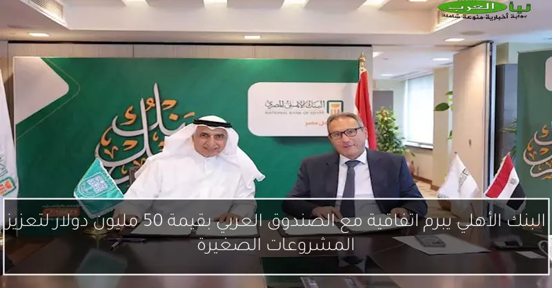 البنك الأهلي يبرم اتفاقية مع الصندوق العربي بقيمة 50 مليون دولار لتعزيز المشروعات الصغيرة