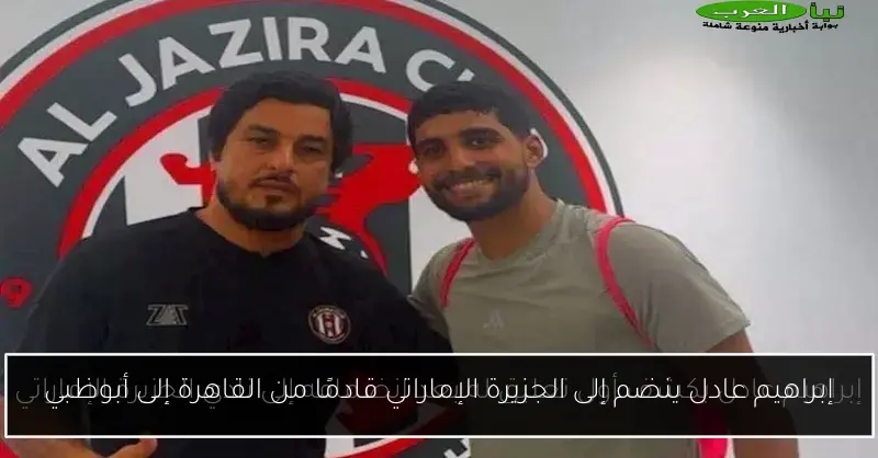 إبراهيم عادل ينضم إلى الجزيرة الإماراتي قادمًا من القاهرة إلى أبوظبي