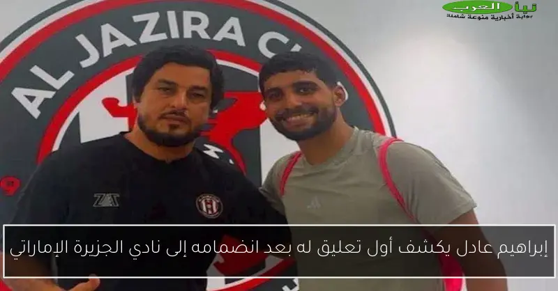 إبراهيم عادل يكشف أول تعليق له بعد انضمامه إلى نادي الجزيرة الإماراتي