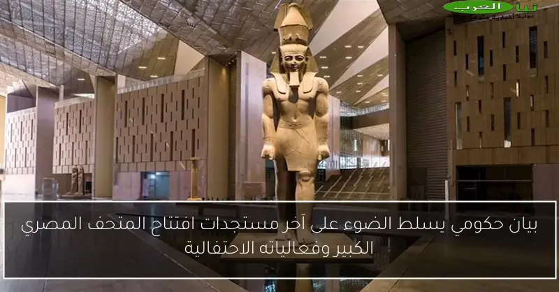 بيان حكومي يسلط الضوء على آخر مستجدات افتتاح المتحف المصري الكبير وفعالياته الاحتفالية