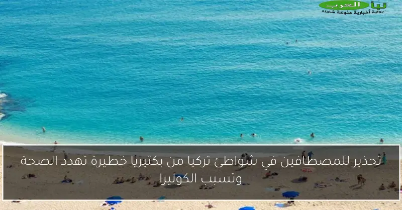 تحذير للمصطافين في شواطئ تركيا من بكتيريا خطيرة تهدد الصحة وتسبب الكوليرا
