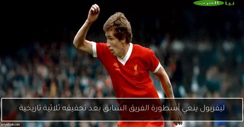 ليفربول ينعي أسطورة الفريق السابق بعد تحقيقه ثلاثية تاريخية