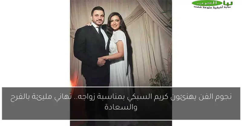 نجوم الفن يهنئون كريم السبكي بمناسبة زواجه.. تهاني مليئة بالفرح والسعادة