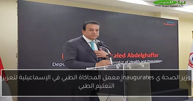 وزير الصحة ي inaugurates معمل المحاكاة الطبي في الإسماعيلية لتعزيز التعليم الطبي