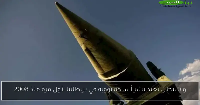 واشنطن تعيد نشر أسلحة نووية في بريطانيا لأول مرة منذ 2008