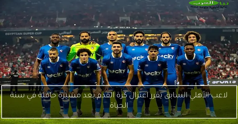 لاعب الأهلي السابق يقرر اعتزال كرة القدم بعد مسيرة حافلة في سنة الحياة