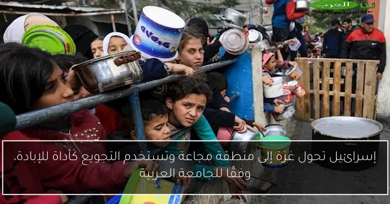 إسرائيل تحول غزة إلى منطقة مجاعة وتستخدم التجويع كأداة للإبادة، وفقًا للجامعة العربية