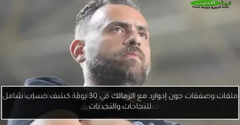 ملفات وصفقات جون إدوارد مع الزمالك في 30 يومًا: كشف حساب شامل للنجاحات والتحديات