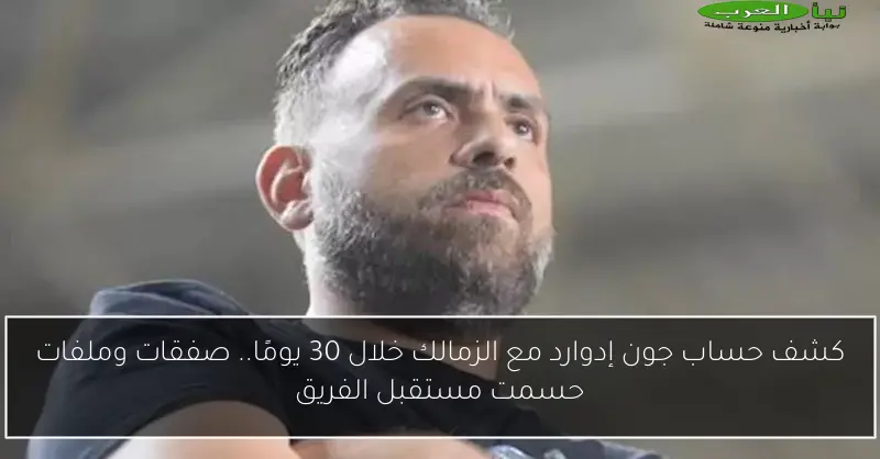 كشف حساب جون إدوارد مع الزمالك خلال 30 يومًا.. صفقات وملفات حسمت مستقبل الفريق