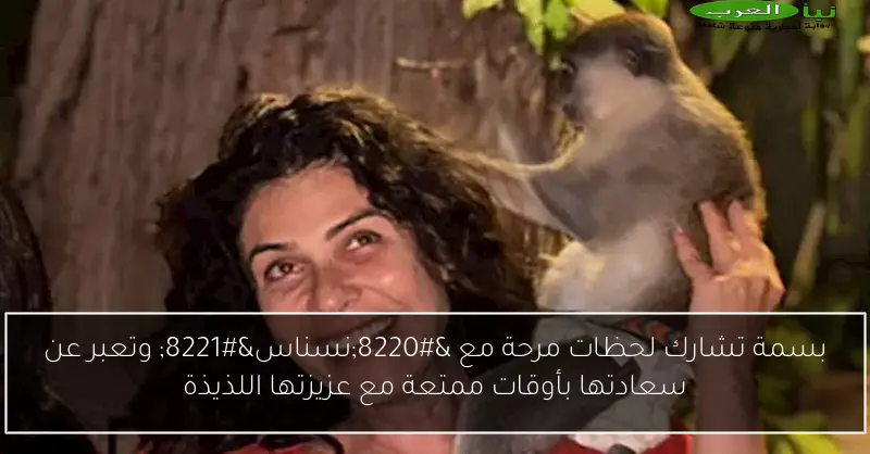 بسمة تشارك لحظات مرحة مع “نسناس” وتعبر عن سعادتها بأوقات ممتعة مع عزيزتها اللذيذة