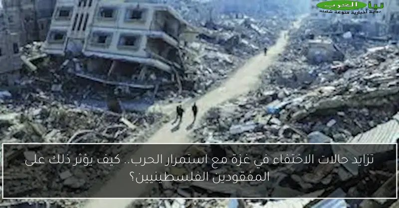تزايد حالات الاختفاء في غزة مع استمرار الحرب.. كيف يؤثر ذلك على المفقودين الفلسطينيين؟