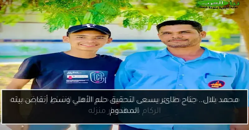 محمد بلال.. جناح طائر يسعى لتحقيق حلم الأهلي وسط أنقاض بيته المهدوم