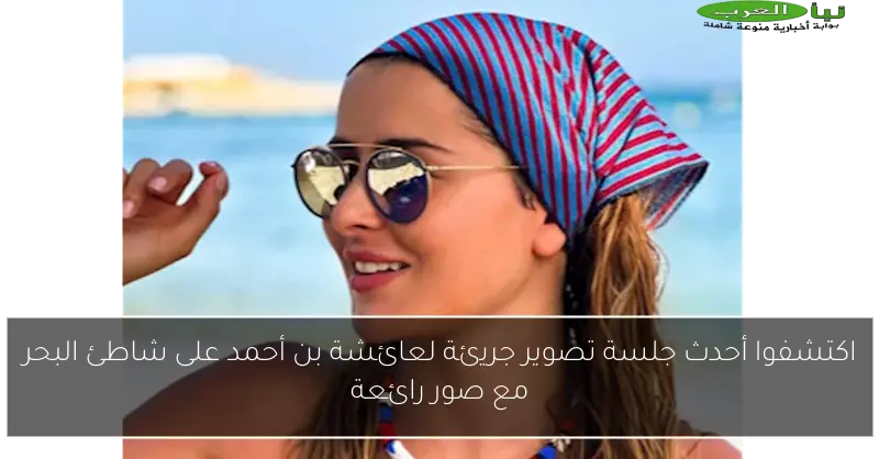 اكتشفوا أحدث جلسة تصوير جريئة لعائشة بن أحمد على شاطئ البحر مع صور رائعة