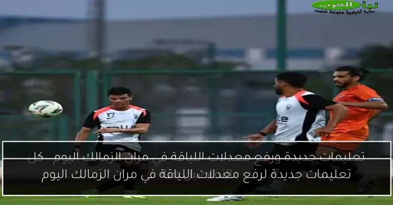 تعليمات جديدة لرفع معدلات اللياقة في مران الزمالك اليوم