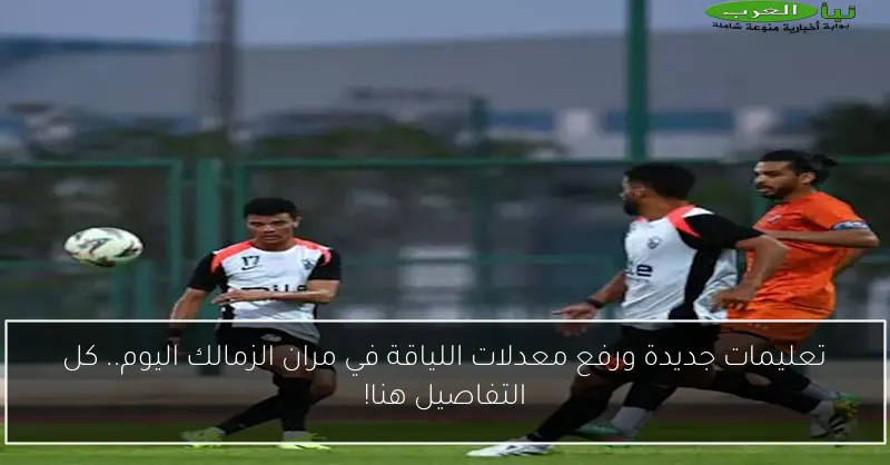 تعليمات جديدة ورفع معدلات اللياقة في مران الزمالك اليوم.. كل التفاصيل هنا!