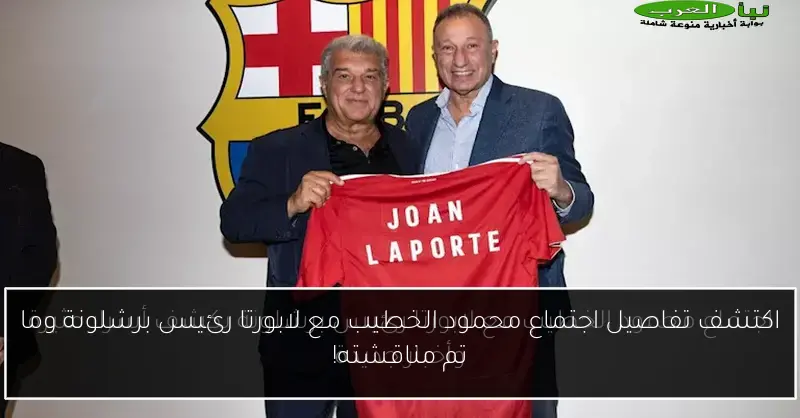 اكتشف تفاصيل اجتماع محمود الخطيب مع لابورتا رئيس برشلونة وما تم مناقشته!