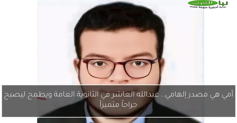 أمي هي مصدر إلهامي.. عبدالله العاشر في الثانوية العامة ويطمح ليصبح جراحاً متميزاً