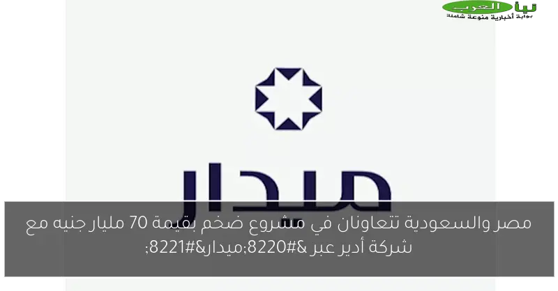 مصر والسعودية تتعاونان في مشروع ضخم بقيمة 70 مليار جنيه مع شركة أدير عبر “ميدار”
