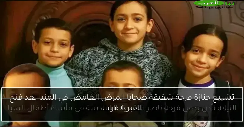 تشييع جنازة فرحة شقيقة ضحايا المرض الغامض في المنيا بعد فتح القبر 6 مرات