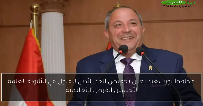 محافظ بورسعيد يعلن تخفيض الحد الأدنى للقبول في الثانوية العامة لتحسين الفرص التعليمية