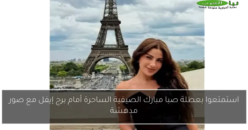 استمتعوا بعطلة صبا مبارك الصيفية الساحرة أمام برج إيفل مع صور مدهشة