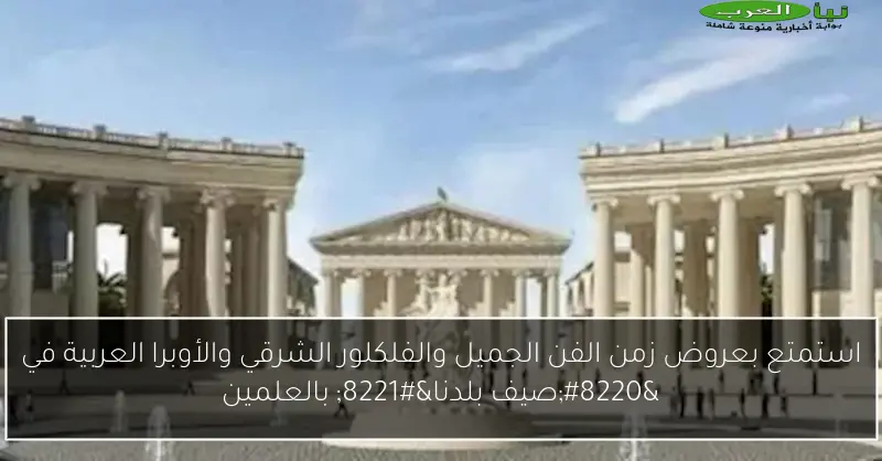 استمتع بعروض زمن الفن الجميل والفلكلور الشرقي والأوبرا العربية في “صيف بلدنا” بالعلمين