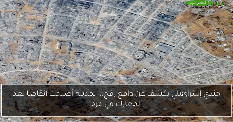 جندي إسرائيلي يكشف عن واقع رفح.. المدينة أصبحت أنقاضًا بعد المعارك في غزة
