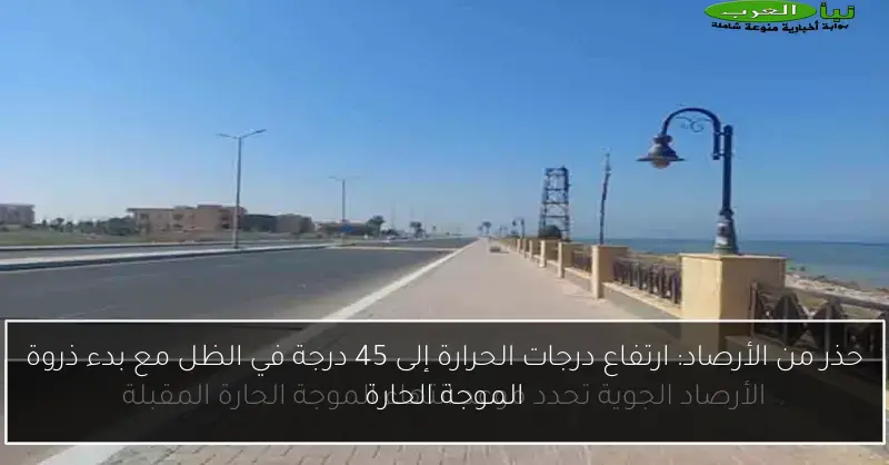 حذر من الأرصاد: ارتفاع درجات الحرارة إلى 45 درجة في الظل مع بدء ذروة الموجة الحارة