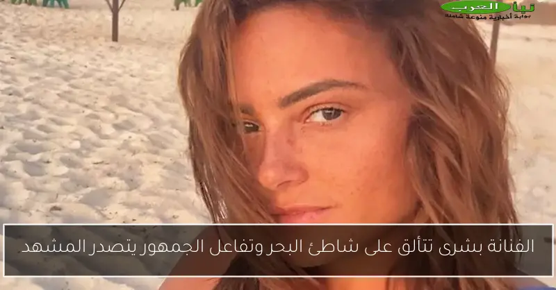 الفنانة بشرى تتألق على شاطئ البحر وتفاعل الجمهور يتصدر المشهد