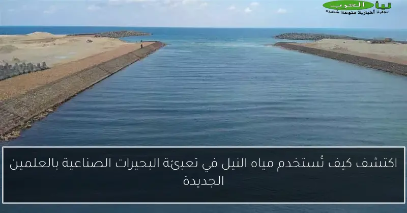 اكتشف كيف تُستخدم مياه النيل في تعبئة البحيرات الصناعية بالعلمين الجديدة